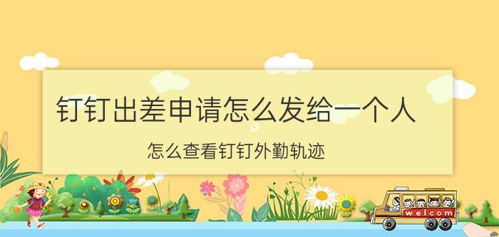 钉钉出差申请怎么发给一个人 怎么查看钉钉外勤轨迹？